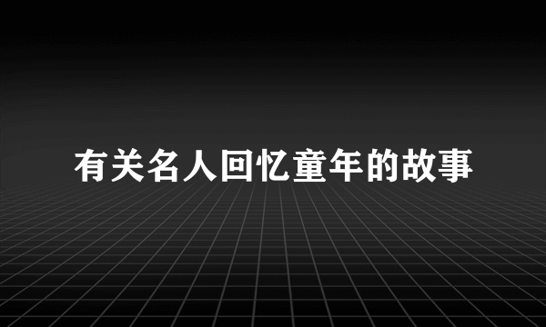 有关名人回忆童年的故事