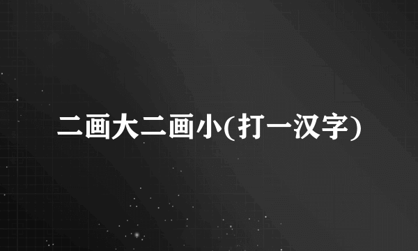 二画大二画小(打一汉字)