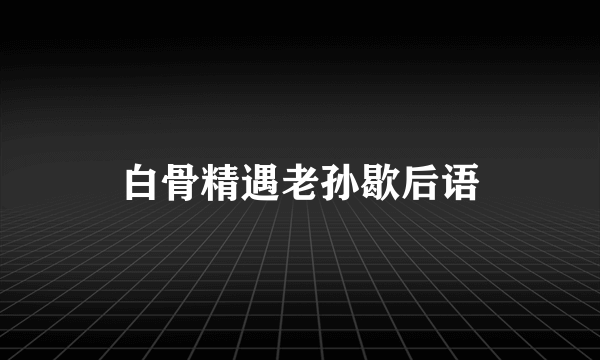 白骨精遇老孙歇后语