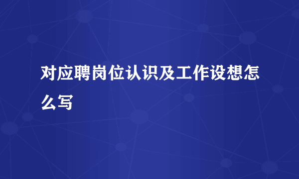 对应聘岗位认识及工作设想怎么写