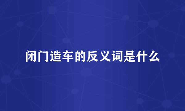 闭门造车的反义词是什么