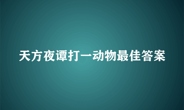 天方夜谭打一动物最佳答案