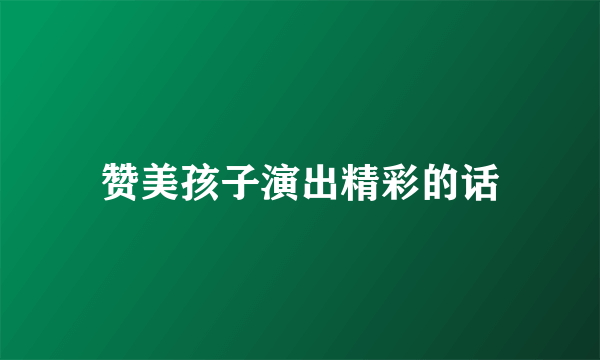 赞美孩子演出精彩的话