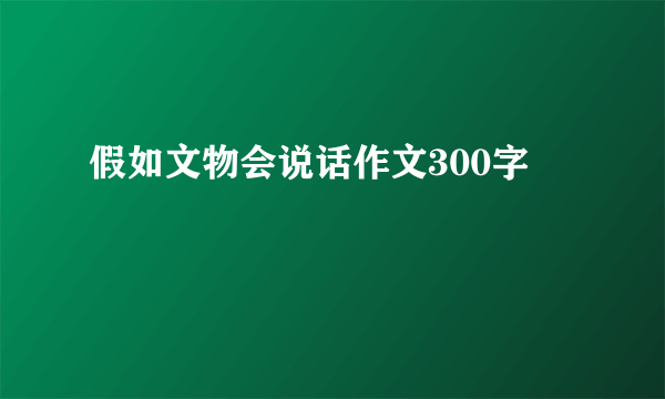 假如文物会说话作文300字