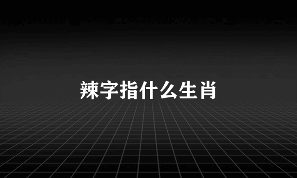 辣字指什么生肖