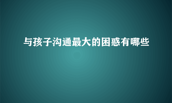 与孩子沟通最大的困惑有哪些