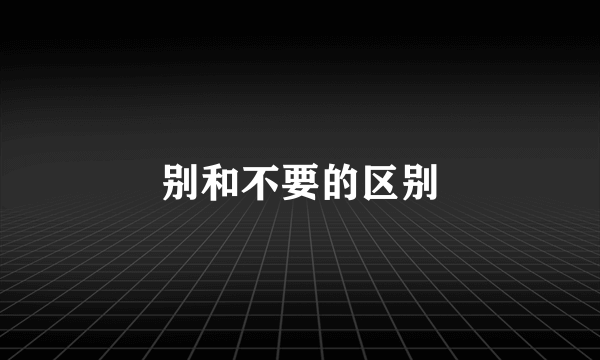 别和不要的区别