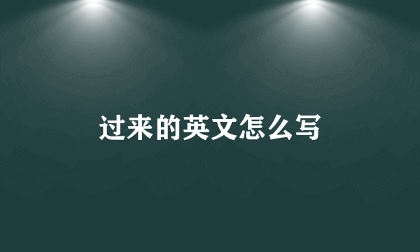 过来的英文怎么写