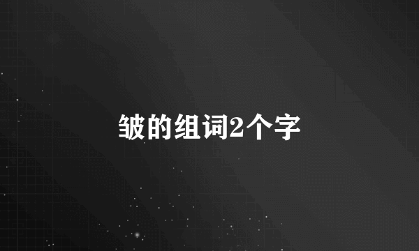 皱的组词2个字