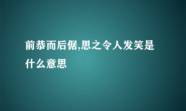 前恭而后倨,思之令人发笑是什么意思