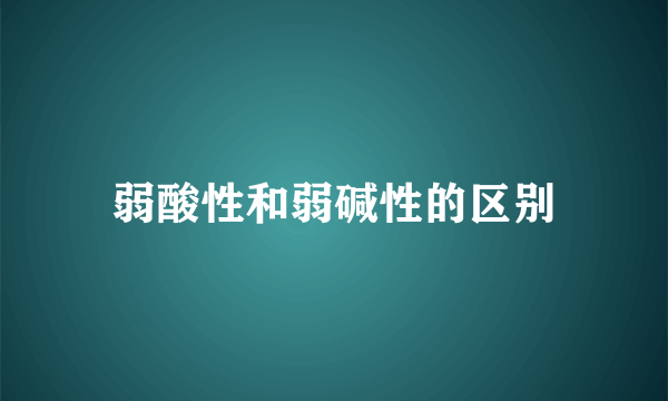 弱酸性和弱碱性的区别