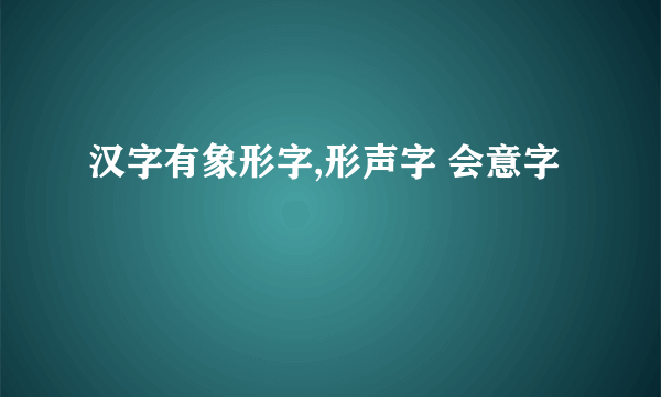 汉字有象形字,形声字 会意字