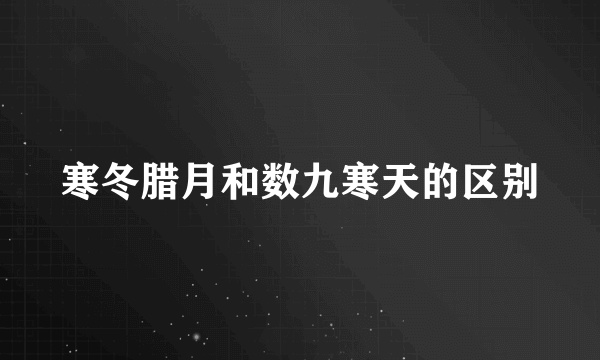 寒冬腊月和数九寒天的区别