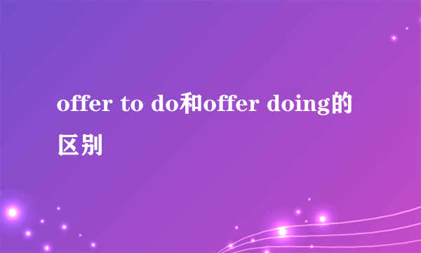 offer to do和offer doing的区别