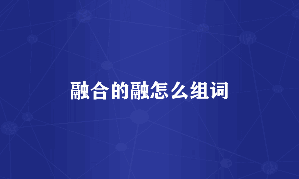 融合的融怎么组词
