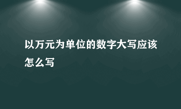以万元为单位的数字大写应该怎么写