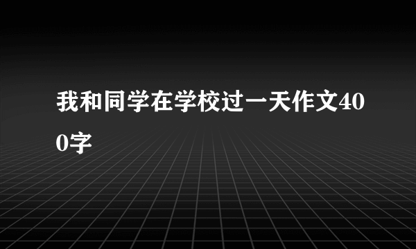 我和同学在学校过一天作文400字