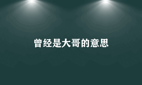 曾经是大哥的意思