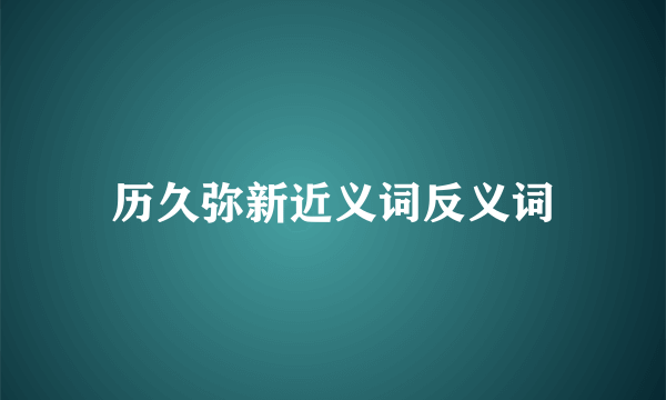 历久弥新近义词反义词