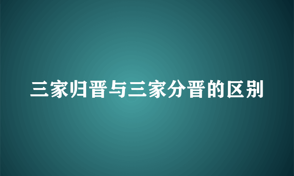 三家归晋与三家分晋的区别