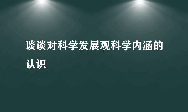 谈谈对科学发展观科学内涵的认识