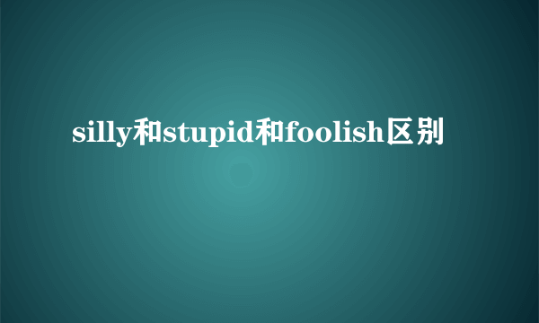 silly和stupid和foolish区别