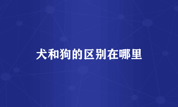 犬和狗的区别在哪里