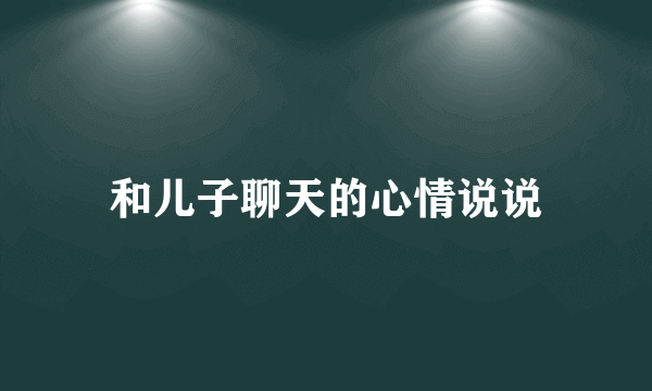 和儿子聊天的心情说说