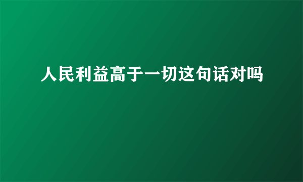 人民利益高于一切这句话对吗