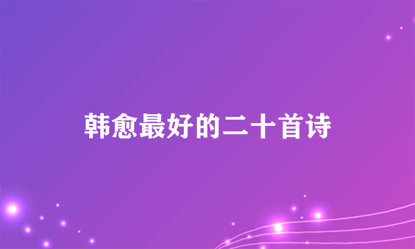 韩愈最好的二十首诗