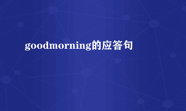 goodmorning的应答句