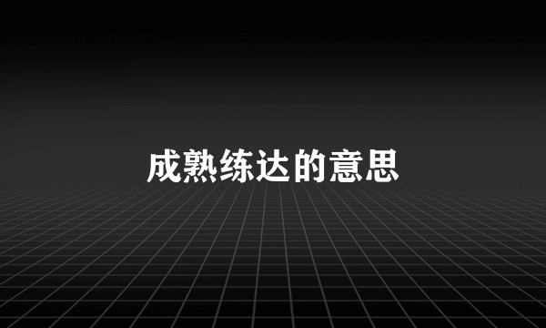 成熟练达的意思