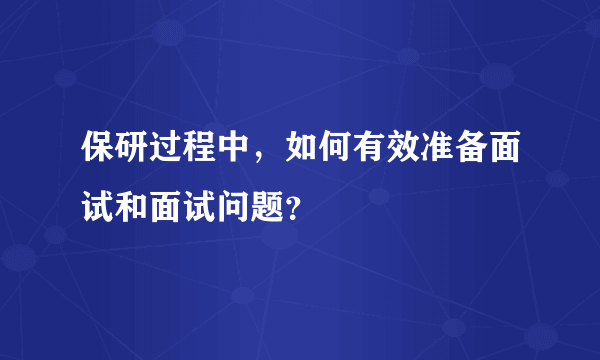 保研过程中，如何有效准备面试和面试问题？
