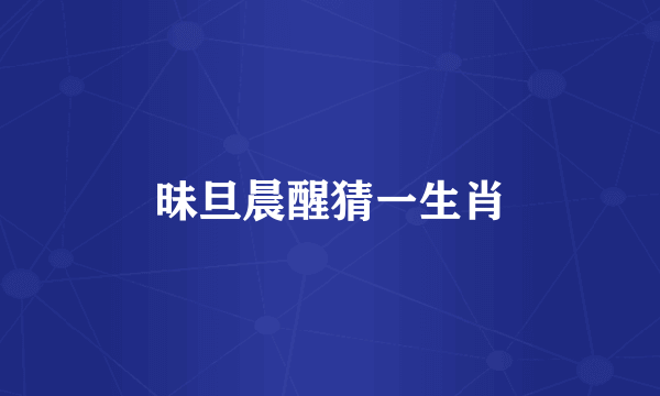 昧旦晨醒猜一生肖