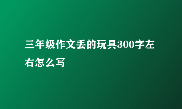 三年级作文丢的玩具300字左右怎么写