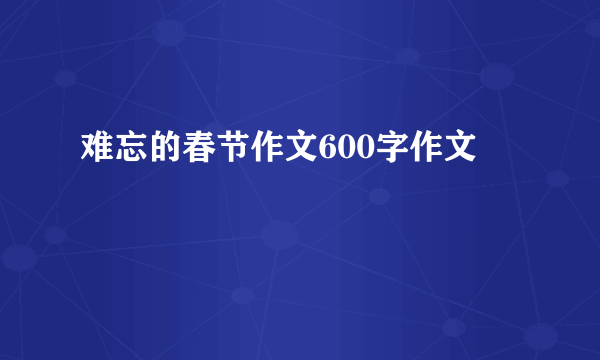 难忘的春节作文600字作文