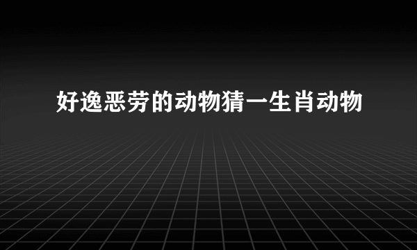 好逸恶劳的动物猜一生肖动物