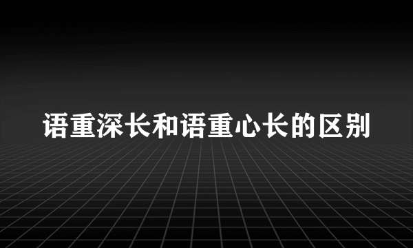 语重深长和语重心长的区别