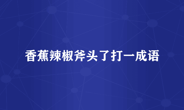 香蕉辣椒斧头了打一成语
