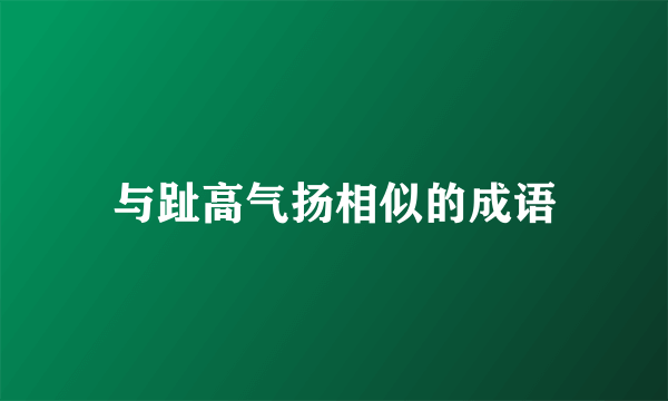 与趾高气扬相似的成语