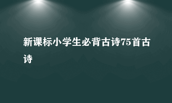 新课标小学生必背古诗75首古诗