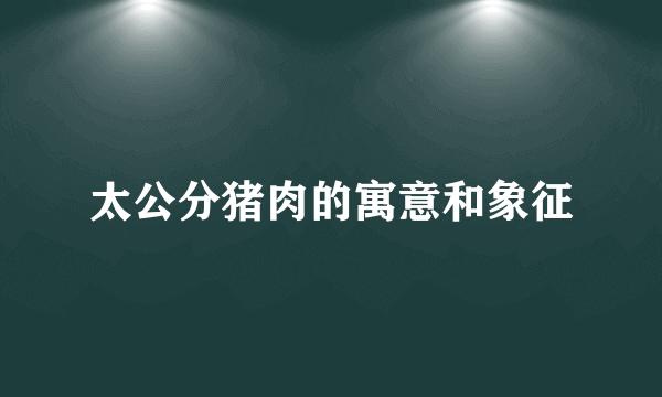 太公分猪肉的寓意和象征