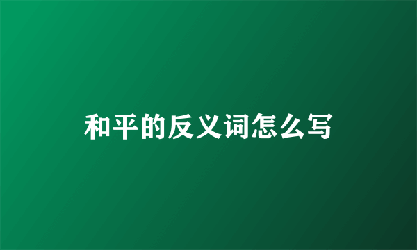 和平的反义词怎么写