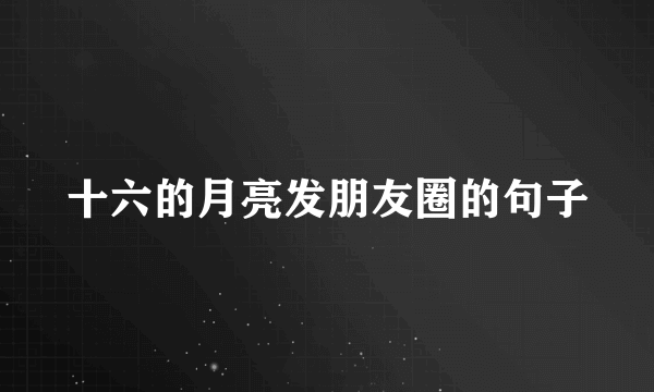 十六的月亮发朋友圈的句子