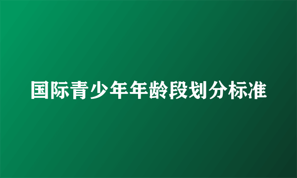 国际青少年年龄段划分标准