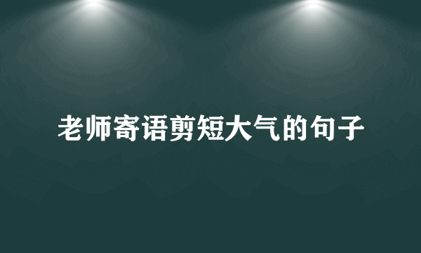 老师寄语剪短大气的句子