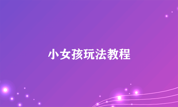 小女孩玩法教程
