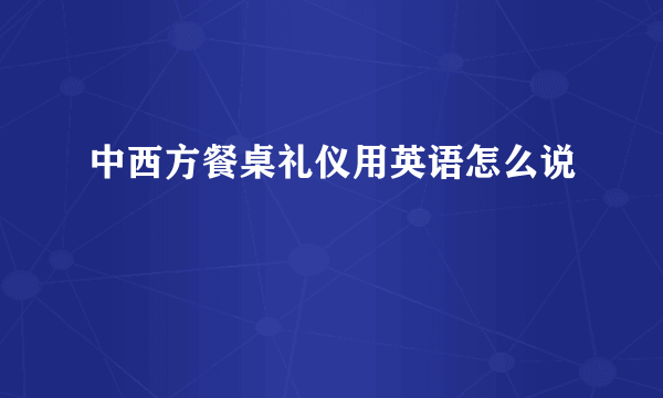 中西方餐桌礼仪用英语怎么说