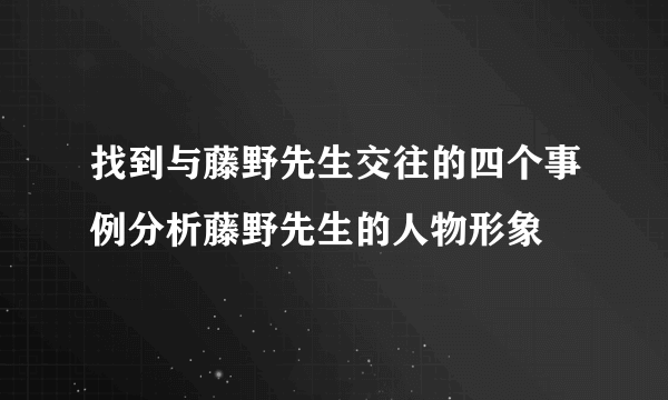 找到与藤野先生交往的四个事例分析藤野先生的人物形象