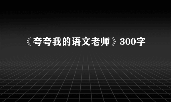 《夸夸我的语文老师》300字